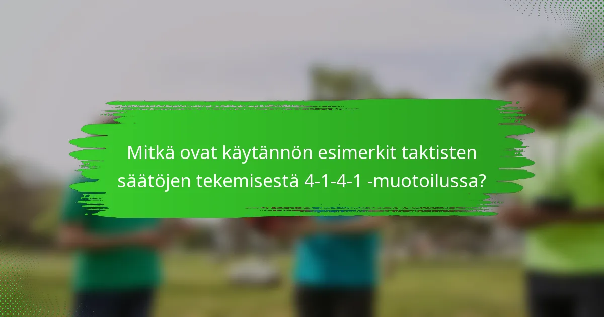 Mitkä ovat käytännön esimerkit taktisten säätöjen tekemisestä 4-1-4-1 -muotoilussa?